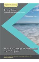 Practical Change Management for It Projects: Transform Your It Project and Make Change Stick With This Step-by-step Guide