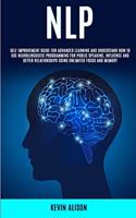Nlp: Self Improvement Guide for Advanced Learning and Understand How to Use Neurolinguistic Programming for Public Speaking, Influence And Better Relatio