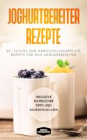 Joghurtbereiter Rezepte: 66 leckere und abwechslungsreiche Rezepte fur den Joghurtbereiter - Inklusive hilfreicher Tipps und Nahrwertangaben
