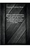 Address Delivered Before the City Government and Citizens, on the Two Hundredth Anniversary of Worcester October 14 1884