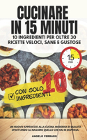 Cucinare in 15 Minuti. 10 ingredienti per oltre 30 ricette veloci, sane e gustose: Un nuovo approccio alla cucina di qualità più sapore e meno tempo sfruttando al massimo ciò che hai in dispensa