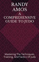 A Comprehensive Guide to Judo: Mastering The Techniques, Training, And Tactics Of Judo