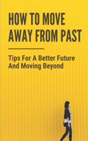 How To Move Away From Past: Tips For A Better Future And Moving Beyond: How To Forget The Past And Start A New Life