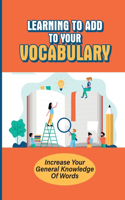 Learning To Add To Your Vocabulary: Increase Your General Knowledge Of Words: Understanding What You Read