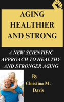 Aging Healthier and Strong: A New Scientific Approach to Healthy and Stronger Aging