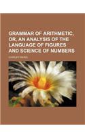 Grammar of Arithmetic, Or, an Analysis of the Language of Figures and Science of Numbers: (English)