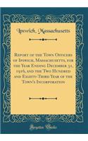 Report of the Town Officers of Ipswich, Massachusetts, for the Year Ending December 31, 1916, and the Two Hundred and Eighty-Third Year of the Town's Incorporation (Classic Reprint)