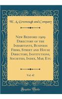 New Bedford 1909 Directory of the Inhabitants, Business Firms, Street and House Directory, Institutions, Societies, Index, Map, Etc, Vol. 42 (Classic Reprint)