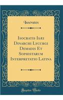 Isocratis Isæi Dinarchi Lycurgi Demadis Et Sophistarum Interpretatio Latina (Classic Reprint)