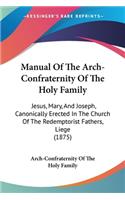 Manual Of The Arch-Confraternity Of The Holy Family: Jesus, Mary, And Joseph, Canonically Erected In The Church Of The Redemptorist Fathers, Liege (1875)(English)
