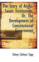 The Story of Anglo-Saxon Institutions, Or, the Development of Constitutional Government