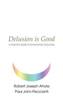 Delusion is Good: A Visionary Guide to Extraordinary Outcomes