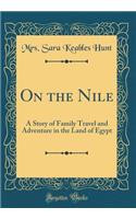 On the Nile: A Story of Family Travel and Adventure in the Land of Egypt (Classic Reprint)