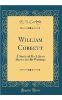 William Cobbett: A Study of His Life as Shown in His Writings (Classic Reprint)