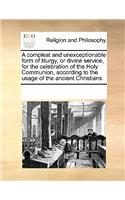 A Compleat and Unexceptionable Form of Liturgy, or Divine Service, for the Celebration of the Holy Communion, According to the Usage of the Ancient Christians.