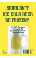 Shouldn't Ice Cold Beer Be Frozen? My 365 Random Thoughts To Improve Your Life Not One Iota