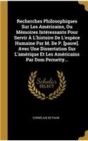 Recherches Philosophiques Sur Les Américains, Ou Mémoires Intéressants Pour Servir À L'histoire De L'espèce Humaine Par M. De P. [pauw]. Avec Une Dissertation Sur L'amérique Et Les Américains Par Dom Pernetty...