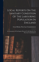 Local Reports On The Sanitary Condition Of The Labouring Population In England: In Consequence Of An Inquiry Directed To Be Made By The Poor Law Commissioners