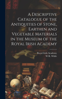 Descriptive Catalogue of the Antiquities of Stone, Earthen and Vegetable Materials in the Museum of the Royal Irish Academy