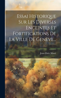 Essai Historique Sur Les Diverses Enceintes Et Fortifications De La Ville De Genève...