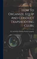 How To Organize, Equip And Conduct Trapshooting Clubs;