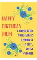 Happy Birthday Mum, I Think Being Your Child Is Enough of a Gift: Funny Mother's Day Notebook -Floral Cute Pretty Cheeky Birthday Joke Journal for Mum, Sarcastic Rude Blank Book, Anniversary Banter Occasions Greeti