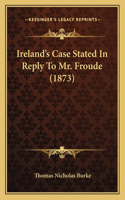 Ireland's Case Stated In Reply To Mr. Froude (1873)