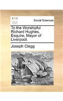 To the Worshipful Richard Hughes, Esquire, Mayor of Liverpool.