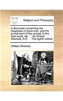 A Discourse Concerning the Happiness of Good Men, and the Punishment of the Wicked, in the Next World, Etc. ... by William Sherlock, D.D. ... the Ei