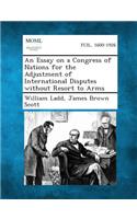 An Essay on a Congress of Nations for the Adjustment of International Disputes Without Resort to Arms