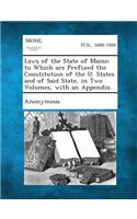 Laws of the State of Maine; To Which Are Prefixed the Constitution of the U. States and of Said State, in Two Volumes, with an Appendix.: (English)