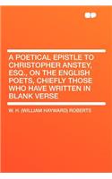 A Poetical Epistle to Christopher Anstey, Esq., on the English Poets, Chiefly Those Who Have Written in Blank Verse