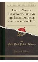 List of Works Relating to Ireland, the Irish Language and Literature, Etc (Classic Reprint)
