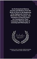 Ecclesiastical History, Ancient and Modern; From the Birth of Christ to the Beginning of the Eighteenth Century; in Which the Rise, Progress, and Variations of Church Power, are Considered in Their Connexion With the State of Learning and Philosoph