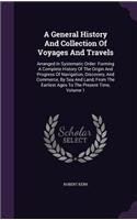 General History And Collection Of Voyages And Travels: Arranged In Systematic Order: Forming A Complete History Of The Origin And Progress Of Navigation, Discovery, And Commerce, By Sea And Land, From Th