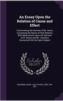 Essay Upon the Relation of Cause and Effect: Controverting the Doctrine of Mr. Hume, Concerning the Nature of That Relation, With Observations Upon the Opinions of Dr. Brown and Mr. Lawrence Co