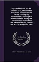 Report Presented by Gen. Porfirio Diaz, President of the United Mexican States to His Follow [Sic] Countrymen Covering His Administration During the Constitutional Period From the 1St of December, 1900 to the 30Th of November, 1904
