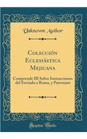 ColecciÃ³n EclesiÃ¡stica Mejicana: Comprende III Sobre Instrucciones del Enviado a Roma, Y Patronato (Classic Reprint)