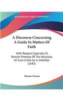 Discourse Concerning A Guide In Matters Of Faith: With Respect Especially To Romish Pretense Of The Necessity Of Such A One As Is Infallible (1683)