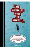 The Gentleman's Guide to Manliness: How to Be Confident, Stylish, Rugged, Sociable, Desirable, Romantic and Masculine: How to Be Confident, Stylish, Rugged, Sociable, Desirable, Romantic and Masculine