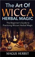 The Art of Wicca Herbal Magic: The Beginner's Guide to Practicing Wiccan Herbal Magic