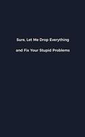 Sure, Let Me Drop Everything and Fix Your Stupid Problems: Novelty notebook for office workers, colleagues, coworkers and bosses - Funny Gag Saying lined note book for sarcasting and humerous employees and e
