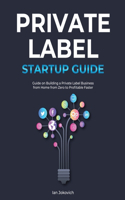 Private Label Startup Guide: Guide on Building a Private Label Business from Home from Zero to Profitable Faster