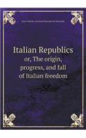 Italian Republics Or, the Origin, Progress, and Fall of Italian Freedom