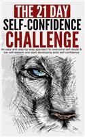 The 21-Day Self-Confidence Challenge: An Easy and Step-by-Step Approach to Overcome Self-Doubt & Low Self-Esteem and Start Developing Solid Self-Confidence