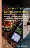 Intermittent Fasting For Women: The Complete Guide to Lose Weight, Heal Your Body, Slow Aging, And Get Healthy Through the Process of Metabolic Autophagy with a 7-Day Meal Plan