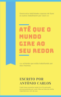 Até que o mundo gire ao seu redor: Desenvolva habilidades que farão as pessoas trabalharem por você achando que estão trabalhando por elas