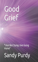 Good Grief: "I Am Not Dying I Am Going Home"