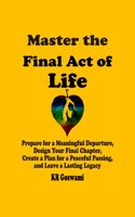 Master the Final Act of Life: Prepare for a Meaningful Departure, Design Your Final Chapter, Create a Plan for a Peaceful Passing, and Leave a Lasting Legacy