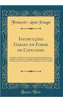 Instrucções Geraes em Forme de Catecismo: Nas Quaes se Explicão em Compendio pela Sagrada Escritura, e Tradição A Historia, e Os Dogmas da Religião A Moral Christã, Os Sacramentos As Orações As Ceremonias, e Os Usos da Igreja (Classic Reprint)